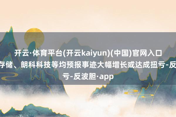 开云·体育平台(开云kaiyun)(中国)官网入口登录佰维存储、朗科科技等均预报事迹大幅增长或达成扭亏-反波胆·app