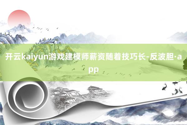 开云kaiyun游戏建模师薪资随着技巧长-反波胆·app