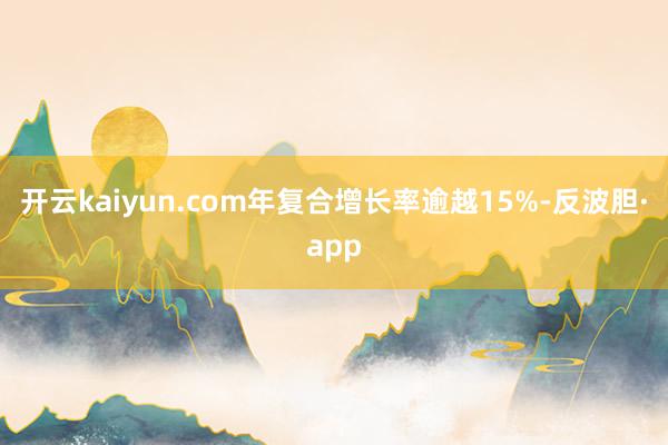 开云kaiyun.com年复合增长率逾越15%-反波胆·app