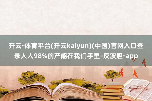 开云·体育平台(开云kaiyun)(中国)官网入口登录人人98%的产能在我们手里-反波胆·app