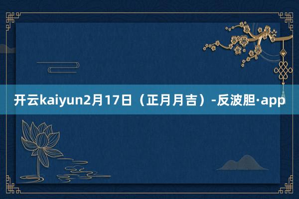 开云kaiyun2月17日(正月月吉)-反波胆·app