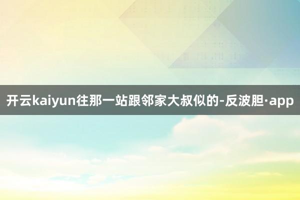 开云kaiyun往那一站跟邻家大叔似的-反波胆·app
