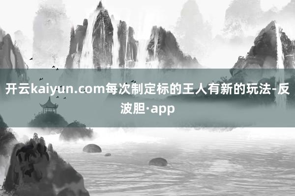 开云kaiyun.com每次制定标的王人有新的玩法-反波胆·app