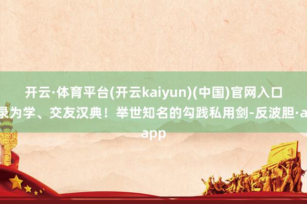 开云·体育平台(开云kaiyun)(中国)官网入口登录为学、交友汉典!举世知名的勾践私用剑-反波胆·app