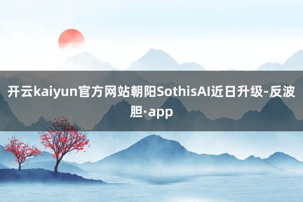 开云kaiyun官方网站朝阳SothisAI近日升级-反波胆·app