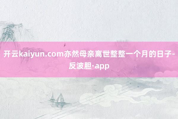 开云kaiyun.com亦然母亲离世整整一个月的日子-反波胆·app