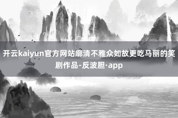 开云kaiyun官方网站廓清不雅众如故更吃马丽的笑剧作品-反波胆·app