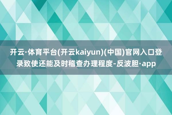 开云·体育平台(开云kaiyun)(中国)官网入口登录致使还能及时稽查办理程度-反波胆·app