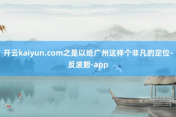 开云kaiyun.com之是以给广州这样个非凡的定位-反波胆·app