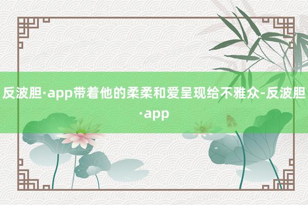 反波胆·app带着他的柔柔和爱呈现给不雅众-反波胆·app