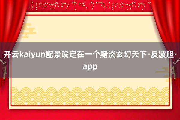 开云kaiyun配景设定在一个黯淡玄幻天下-反波胆·app