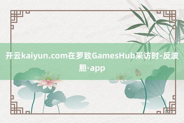 开云kaiyun.com在罗致GamesHub采访时-反波胆·app