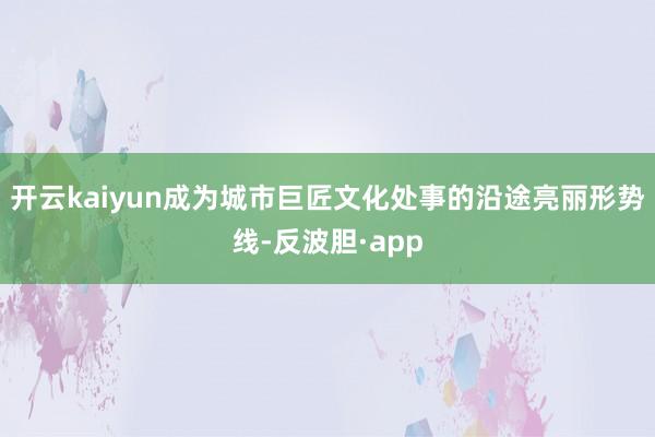 开云kaiyun成为城市巨匠文化处事的沿途亮丽形势线-反波胆·app