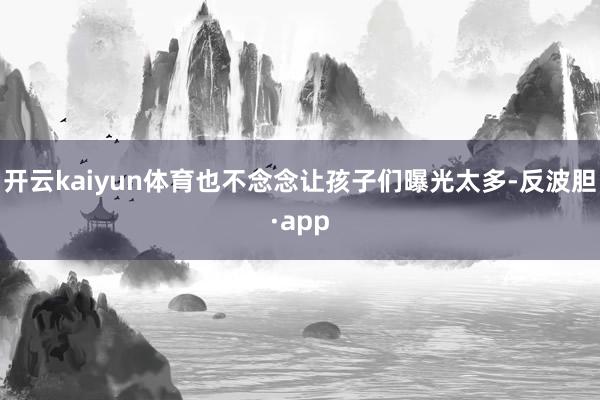 开云kaiyun体育也不念念让孩子们曝光太多-反波胆·app