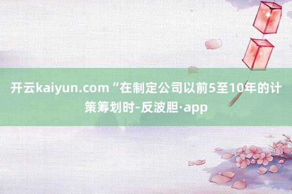 开云kaiyun.com“在制定公司以前5至10年的计策筹划时-反波胆·app