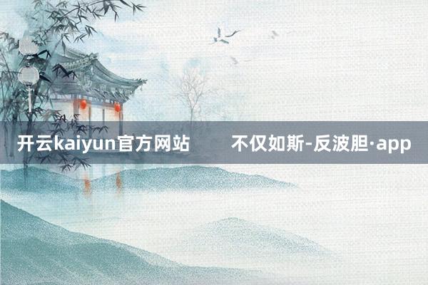 开云kaiyun官方网站 不仅如斯-反波胆·app