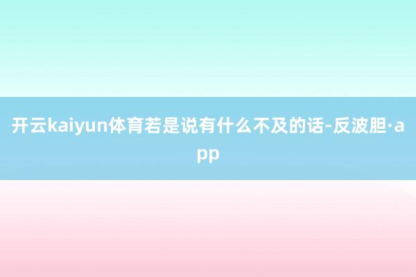 开云kaiyun体育若是说有什么不及的话-反波胆·app
