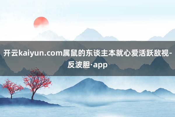 开云kaiyun.com属鼠的东谈主本就心爱活跃敌视-反波胆·app