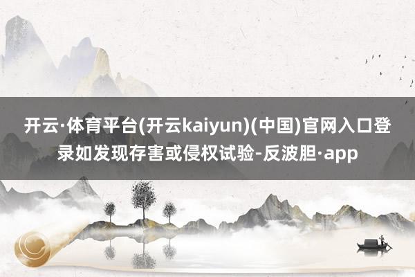 开云·体育平台(开云kaiyun)(中国)官网入口登录如发现存害或侵权试验-反波胆·app