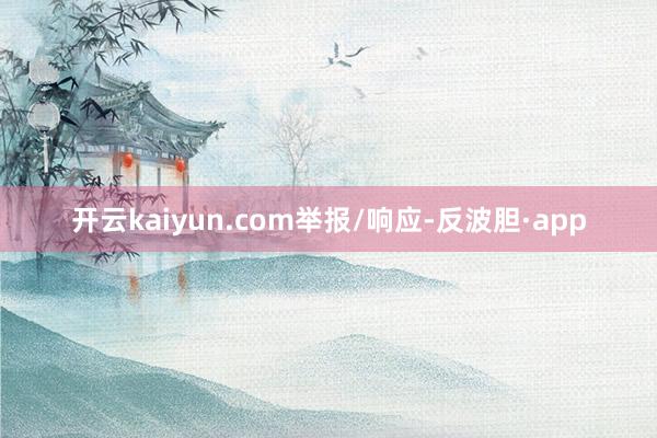 开云kaiyun.com举报/响应-反波胆·app