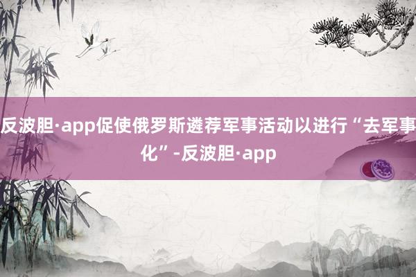 反波胆·app促使俄罗斯遴荐军事活动以进行“去军事化”-反波胆·app