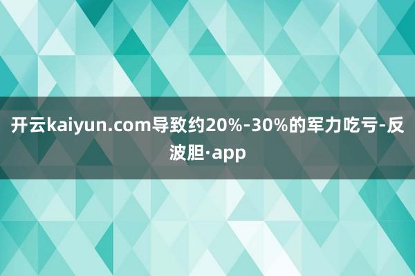 开云kaiyun.com导致约20%-30%的军力吃亏-反波胆·app