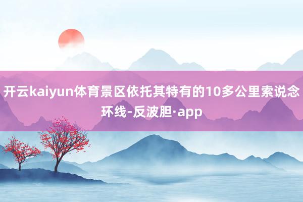 开云kaiyun体育景区依托其特有的10多公里索说念环线-反波胆·app