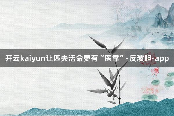 开云kaiyun让匹夫活命更有“医靠”-反波胆·app