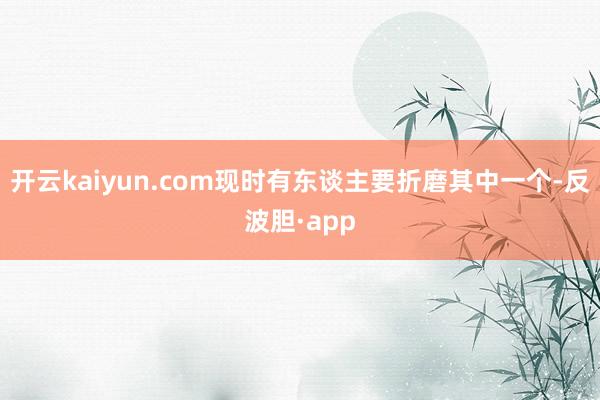 开云kaiyun.com现时有东谈主要折磨其中一个-反波胆·app