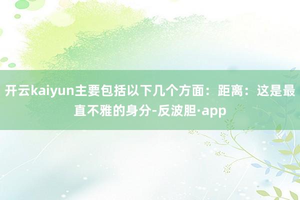 开云kaiyun主要包括以下几个方面：距离：这是最直不雅的身分-反波胆·app