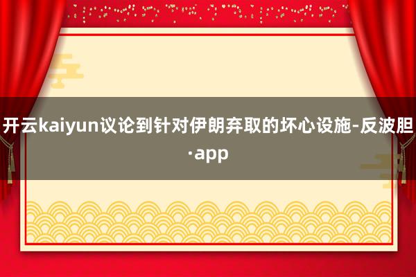 开云kaiyun议论到针对伊朗弃取的坏心设施-反波胆·app