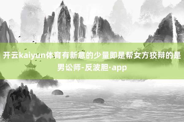 开云kaiyun体育有新意的少量即是帮女方狡辩的是男讼师-反波胆·app