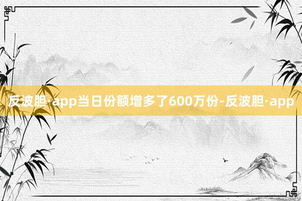 反波胆·app当日份额增多了600万份-反波胆·app