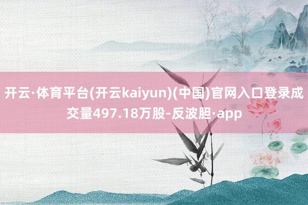 开云·体育平台(开云kaiyun)(中国)官网入口登录成交量497.18万股-反波胆·app