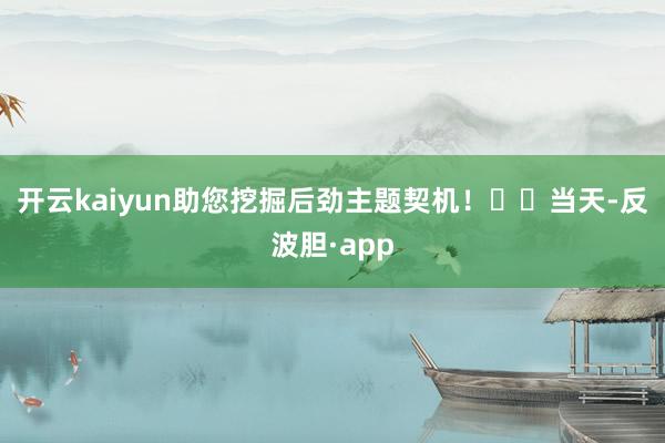 开云kaiyun助您挖掘后劲主题契机！		　　当天-反波胆·app
