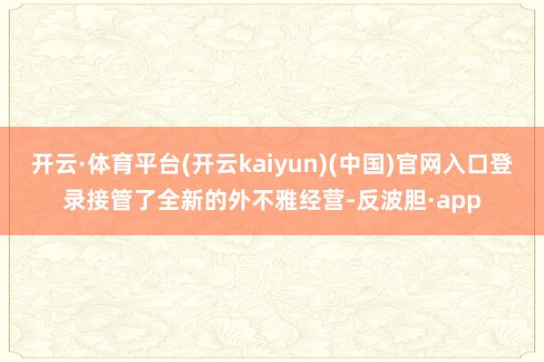 开云·体育平台(开云kaiyun)(中国)官网入口登录接管了全新的外不雅经营-反波胆·app