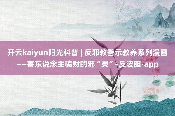 开云kaiyun阳光科普 | 反邪教警示教养系列漫画——害东说念主骗财的邪“灵”-反波胆·app