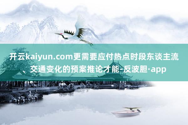 开云kaiyun.com更需要应付热点时段东谈主流、交通变化的预案推论才能-反波胆·app