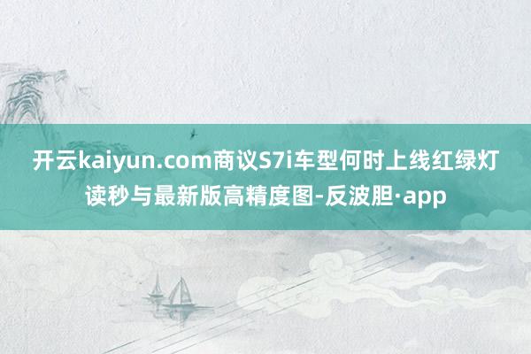 开云kaiyun.com商议S7i车型何时上线红绿灯读秒与最新版高精度图-反波胆·app