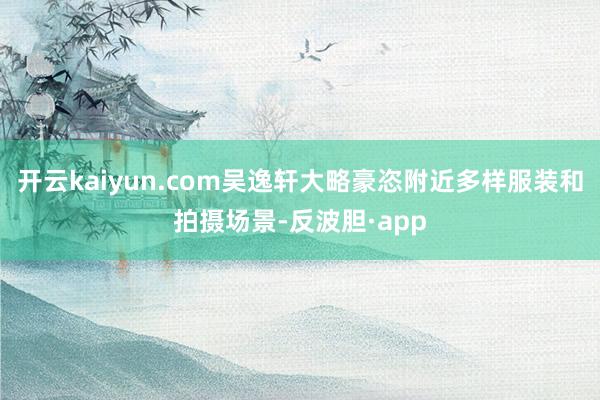 开云kaiyun.com吴逸轩大略豪恣附近多样服装和拍摄场景-反波胆·app