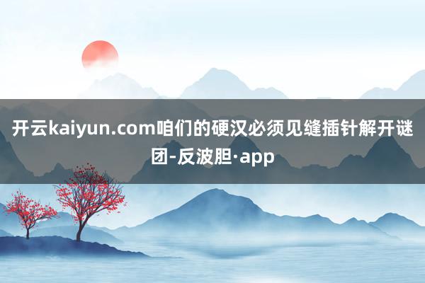 开云kaiyun.com咱们的硬汉必须见缝插针解开谜团-反波胆·app