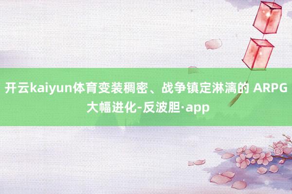 开云kaiyun体育变装稠密、战争镇定淋漓的 ARPG 大幅进化-反波胆·app