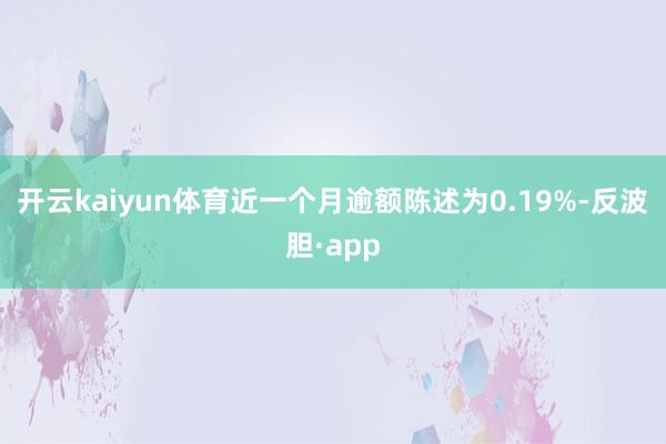 开云kaiyun体育近一个月逾额陈述为0.19%-反波胆·app