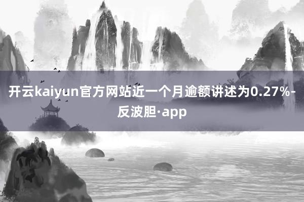 开云kaiyun官方网站近一个月逾额讲述为0.27%-反波胆·app