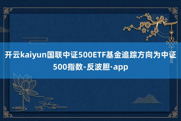 开云kaiyun国联中证500ETF基金追踪方向为中证500指数-反波胆·app