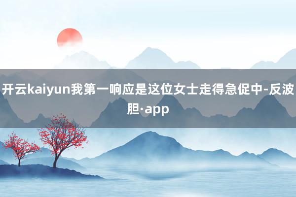 开云kaiyun我第一响应是这位女士走得急促中-反波胆·app