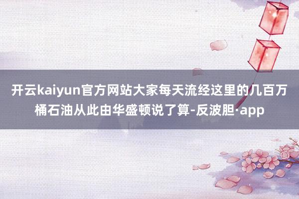 开云kaiyun官方网站大家每天流经这里的几百万桶石油从此由华盛顿说了算-反波胆·app