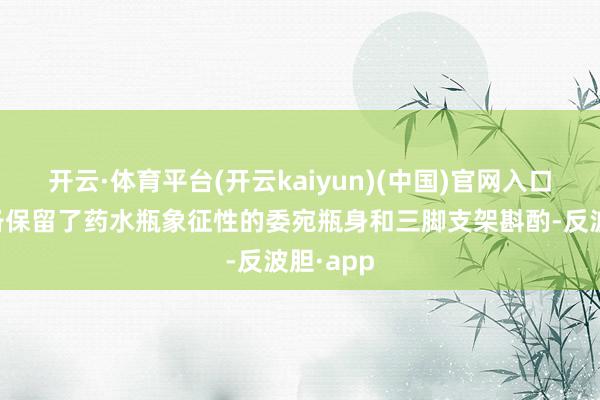 开云·体育平台(开云kaiyun)(中国)官网入口登录齐备保留了药水瓶象征性的委宛瓶身和三脚支架斟酌-反波胆·app
