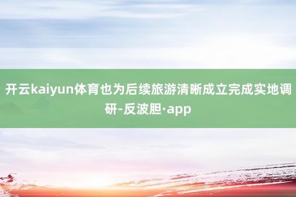 开云kaiyun体育也为后续旅游清晰成立完成实地调研-反波胆·app