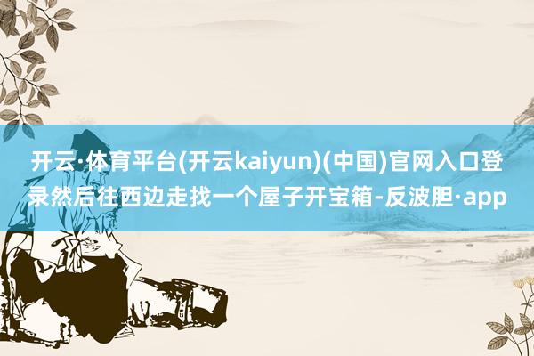 开云·体育平台(开云kaiyun)(中国)官网入口登录然后往西边走找一个屋子开宝箱-反波胆·app